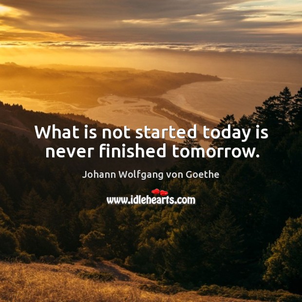 What is not started today is never finished tomorrow. Johann Wolfgang von Goethe Picture Quote