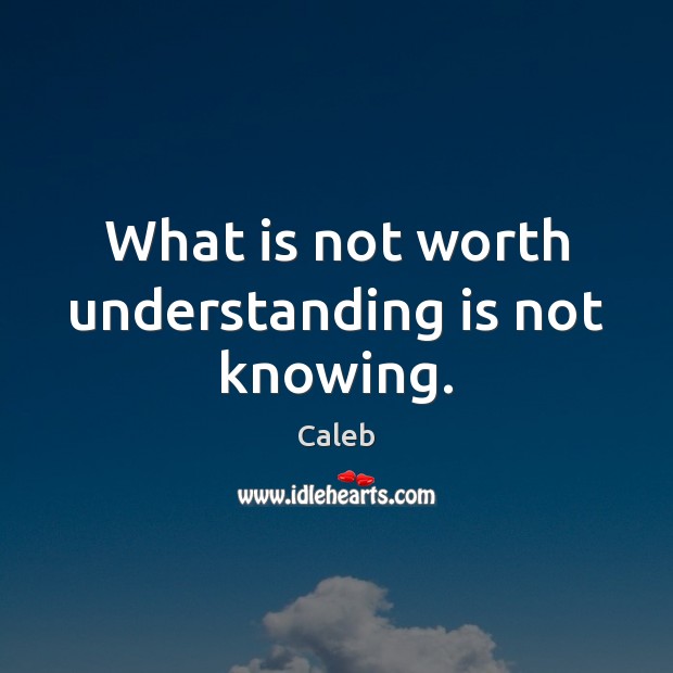 What is not worth understanding is not knowing. Caleb Picture Quote