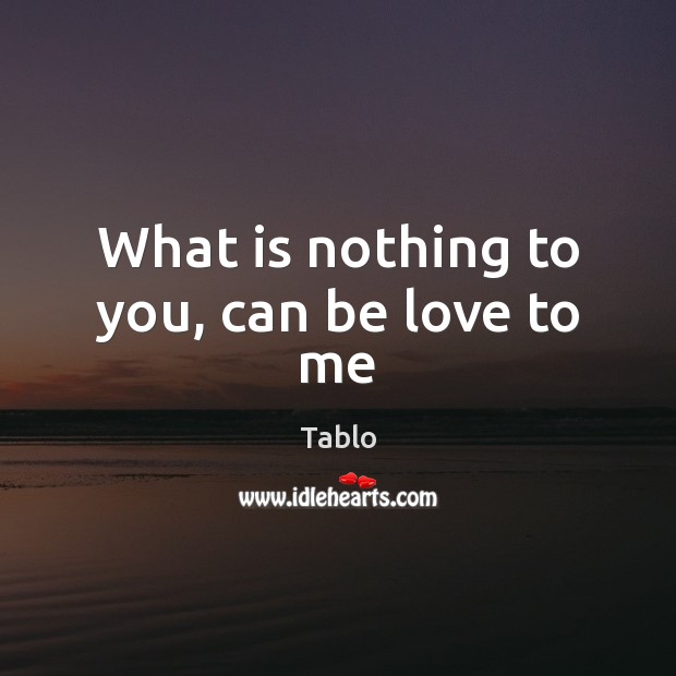 What is nothing to you, can be love to me Tablo Picture Quote