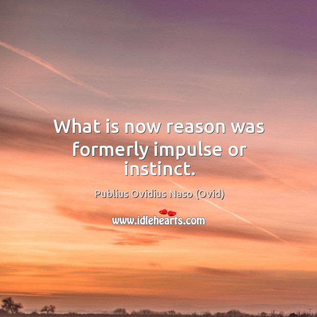 What is now reason was formerly impulse or instinct. Publius Ovidius Naso (Ovid) Picture Quote