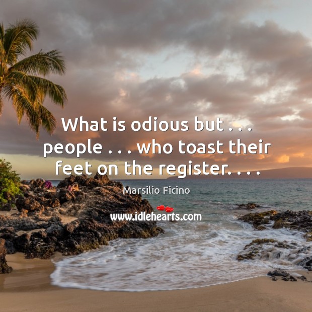 What is odious but . . . people . . . who toast their feet on the register. . . . Marsilio Ficino Picture Quote