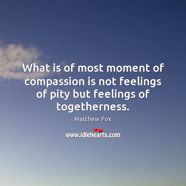 What is of most moment of compassion is not feelings of pity but feelings of togetherness. Matthew Fox Picture Quote