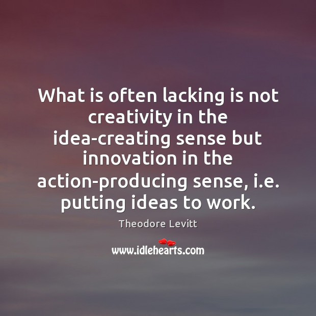 What is often lacking is not creativity in the idea-creating sense but Theodore Levitt Picture Quote