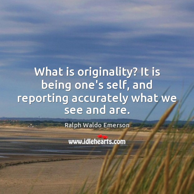 What is originality? It is being one’s self, and reporting accurately what we see and are. Image