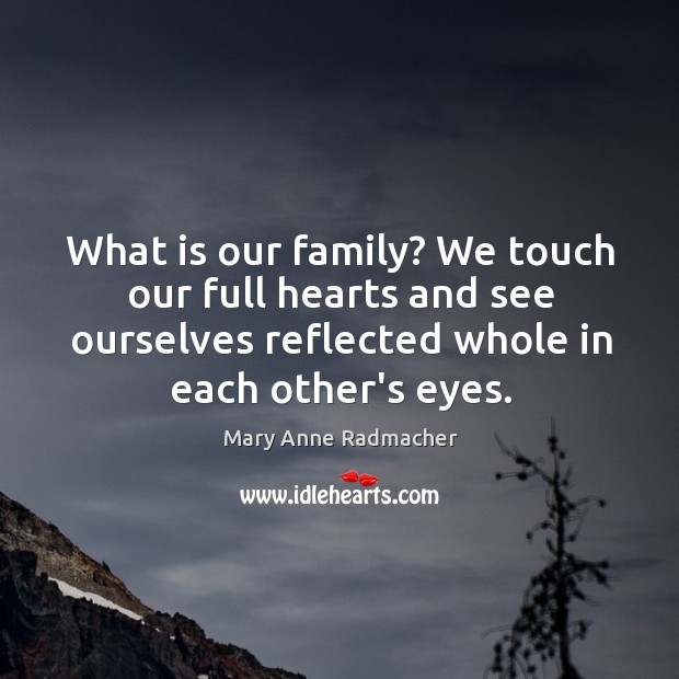 What is our family? We touch our full hearts and see ourselves Mary Anne Radmacher Picture Quote