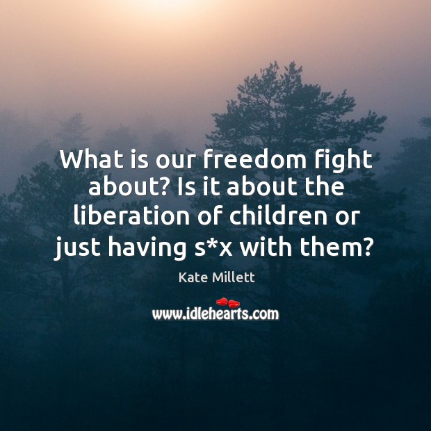 What is our freedom fight about? is it about the liberation of children or just having s*x with them? Kate Millett Picture Quote