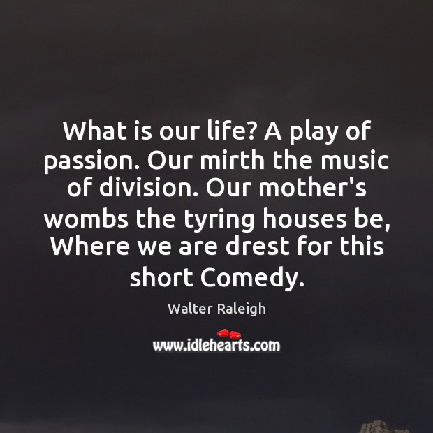 What is our life? A play of passion. Our mirth the music Walter Raleigh Picture Quote