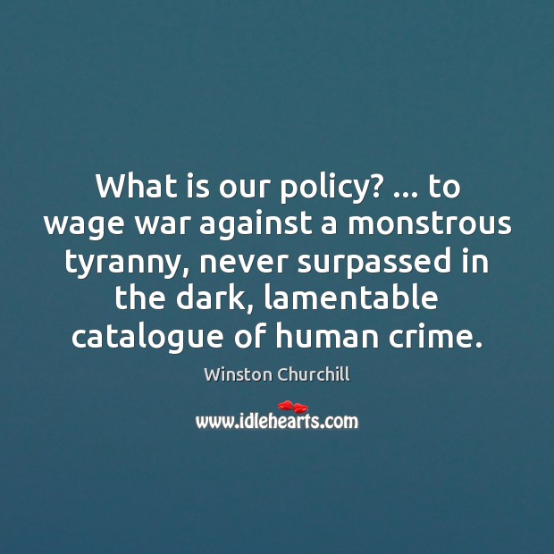 What is our policy? … to wage war against a monstrous tyranny, never Winston Churchill Picture Quote