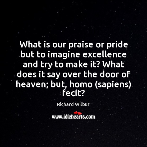 What is our praise or pride but to imagine excellence and try Richard Wilbur Picture Quote