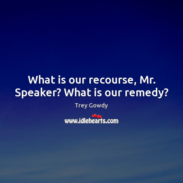 What is our recourse, Mr. Speaker? What is our remedy? Trey Gowdy Picture Quote
