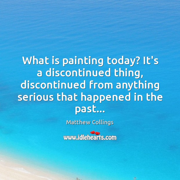 What is painting today? It’s a discontinued thing, discontinued from anything serious Matthew Collings Picture Quote