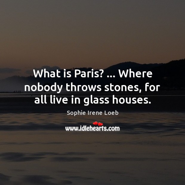 What is Paris? … Where nobody throws stones, for all live in glass houses. Sophie Irene Loeb Picture Quote