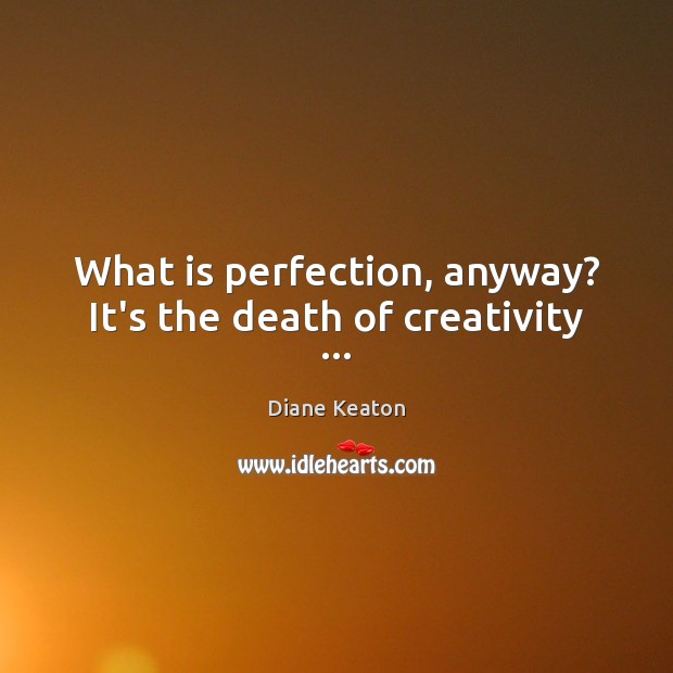 What is perfection, anyway? It’s the death of creativity … Diane Keaton Picture Quote