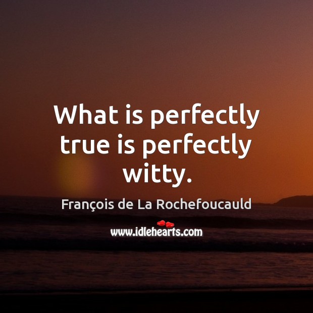 What is perfectly true is perfectly witty. François de La Rochefoucauld Picture Quote