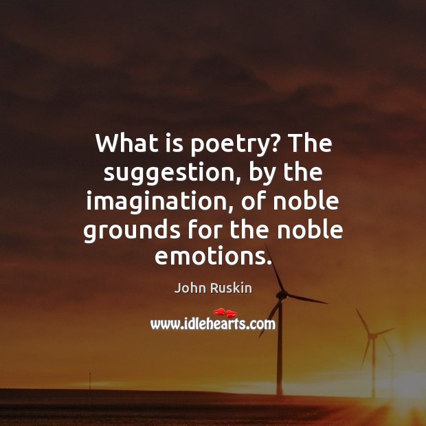 What is poetry? The suggestion, by the imagination, of noble grounds for John Ruskin Picture Quote