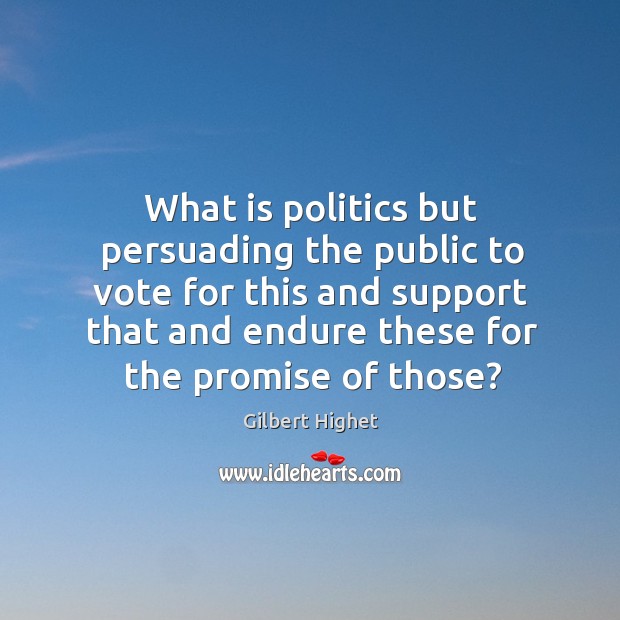 What is politics but persuading the public to vote for this and support that and endure these for the promise of those? Gilbert Highet Picture Quote