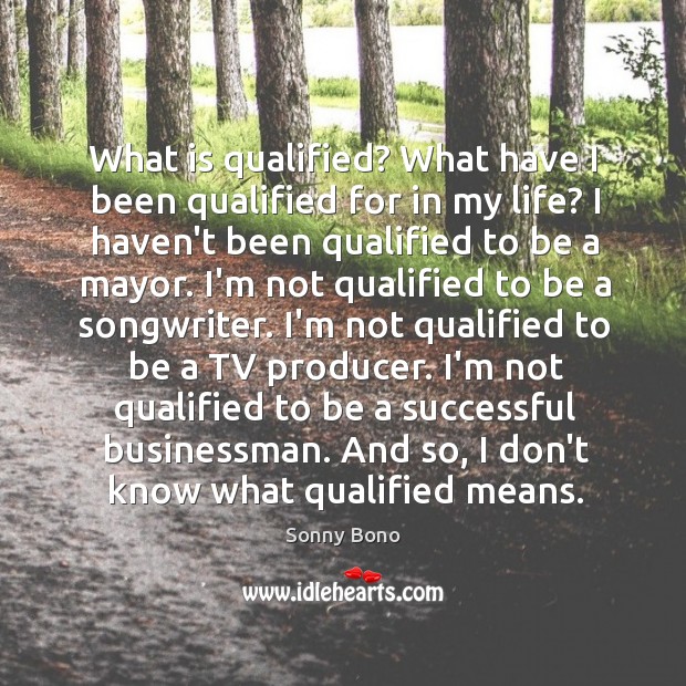 What is qualified? What have I been qualified for in my life? Sonny Bono Picture Quote