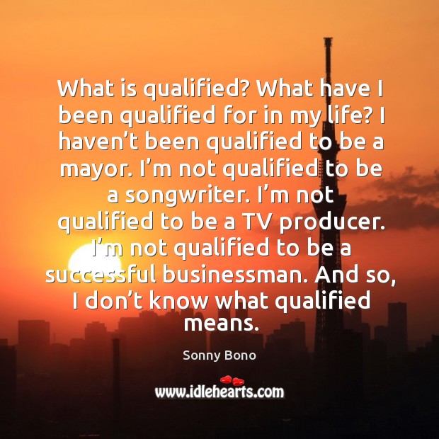 What is qualified? what have I been qualified for in my life? I haven’t been qualified to be a mayor. Sonny Bono Picture Quote