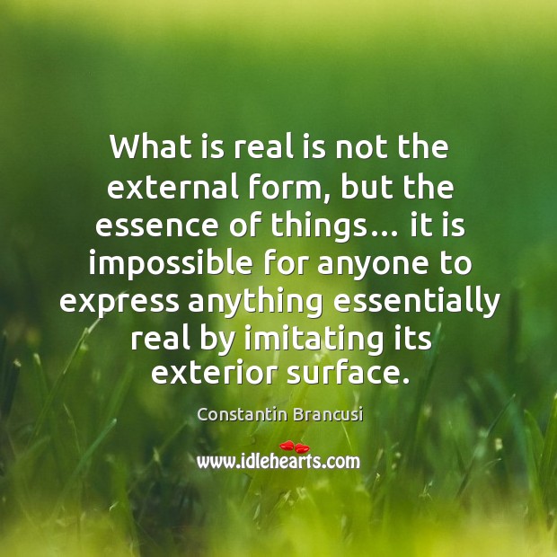 What is real is not the external form, but the essence of things… Constantin Brancusi Picture Quote