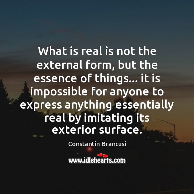 What is real is not the external form, but the essence of Constantin Brancusi Picture Quote