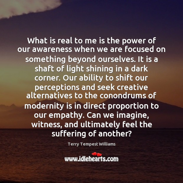 What is real to me is the power of our awareness when Terry Tempest Williams Picture Quote