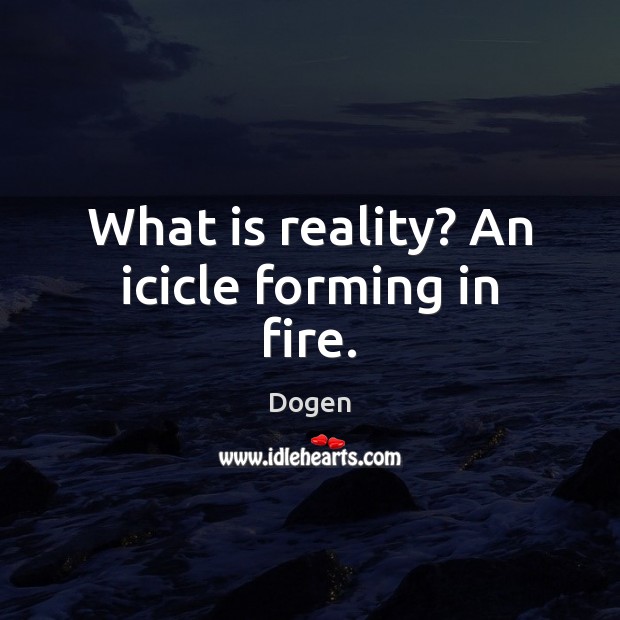 What is reality? An icicle forming in fire. Dogen Picture Quote