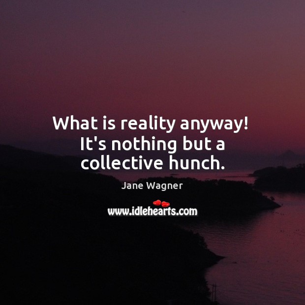 What is reality anyway!  It’s nothing but a collective hunch. Jane Wagner Picture Quote