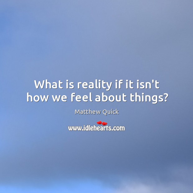 What is reality if it isn’t how we feel about things? Matthew Quick Picture Quote