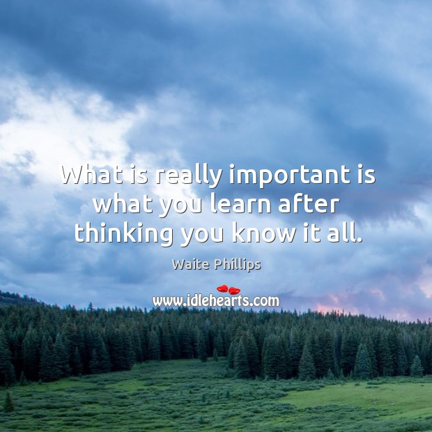 What is really important is what you learn after thinking you know it all. Waite Phillips Picture Quote
