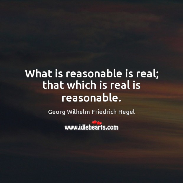 What is reasonable is real; that which is real is reasonable. Georg Wilhelm Friedrich Hegel Picture Quote