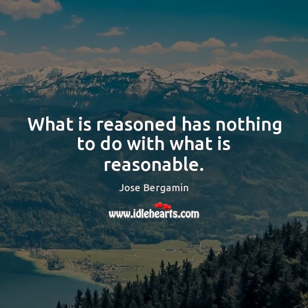 What is reasoned has nothing to do with what is reasonable. Jose Bergamin Picture Quote