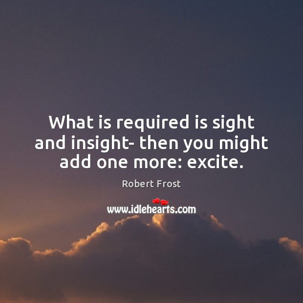 What is required is sight and insight- then you might add one more: excite. Robert Frost Picture Quote