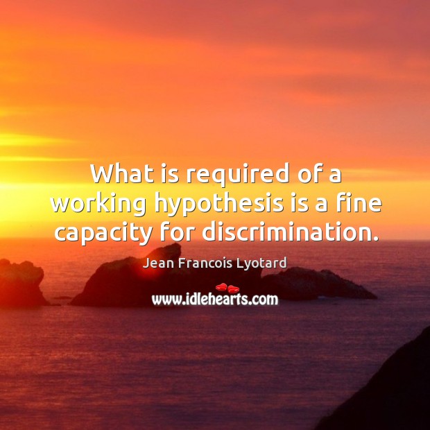 What is required of a working hypothesis is a fine capacity for discrimination. Image