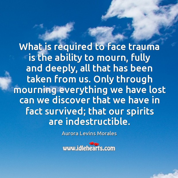 What is required to face trauma is the ability to mourn, fully Aurora Levins Morales Picture Quote
