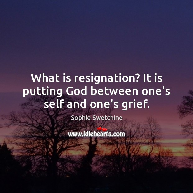 What is resignation? It is putting God between one’s self and one’s grief. Sophie Swetchine Picture Quote