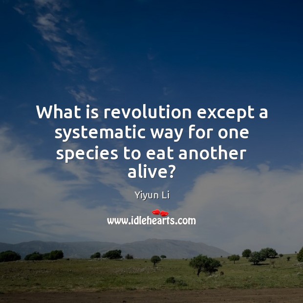 What is revolution except a systematic way for one species to eat another alive? Yiyun Li Picture Quote
