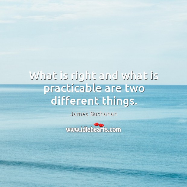 What is right and what is practicable are two different things. James Buchanan Picture Quote
