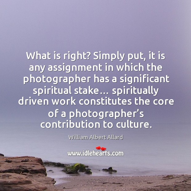 What is right? simply put, it is any assignment in which the photographer has a significant spiritual stake… William Albert Allard Picture Quote