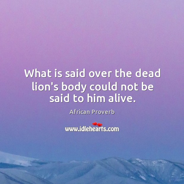 What is said over the dead lion’s body could not be said to him alive. African Proverbs Image