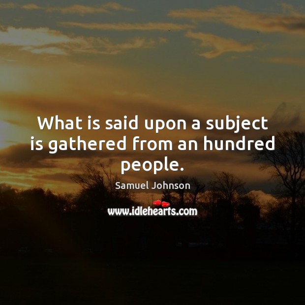 What is said upon a subject is gathered from an hundred people. Samuel Johnson Picture Quote