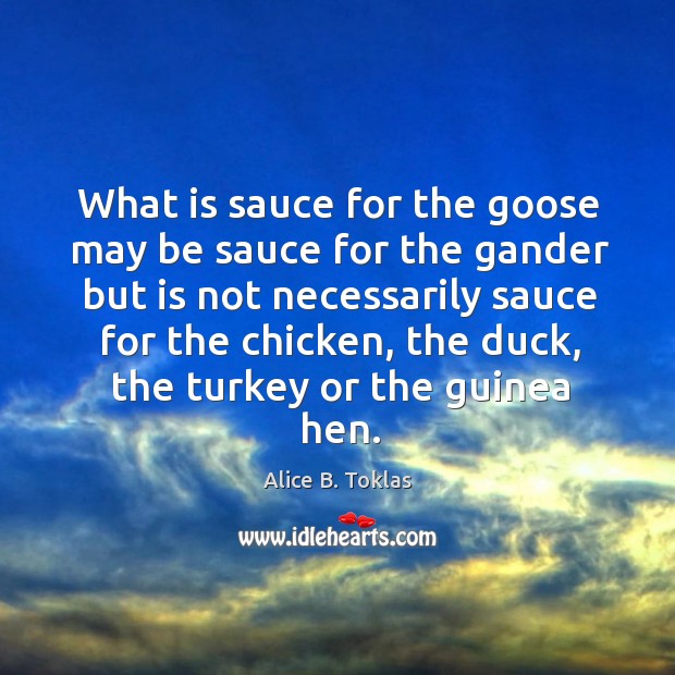 What is sauce for the goose may be sauce for the gander but is not necessarily Alice B. Toklas Picture Quote