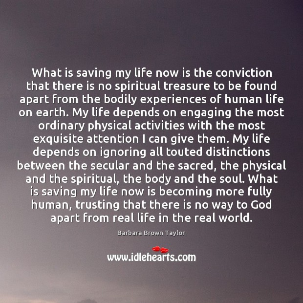 What is saving my life now is the conviction that there is Barbara Brown Taylor Picture Quote