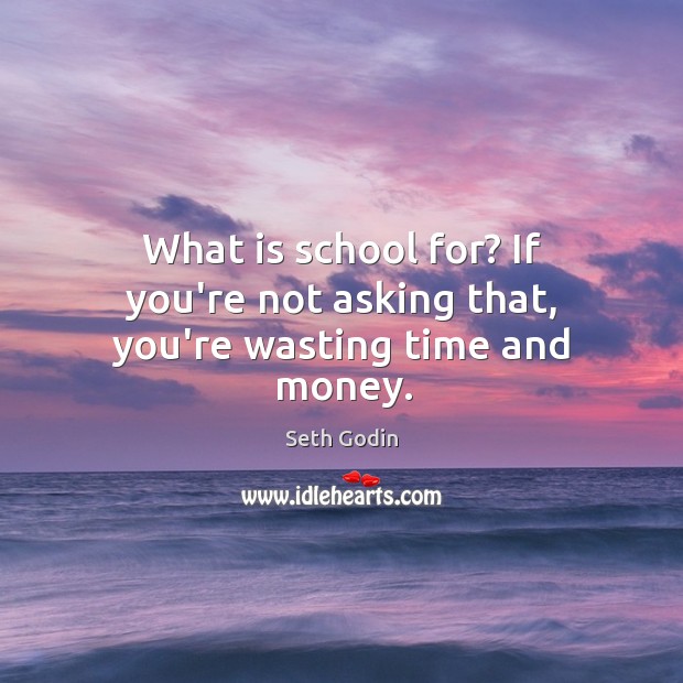 What is school for? If you’re not asking that, you’re wasting time and money. Image