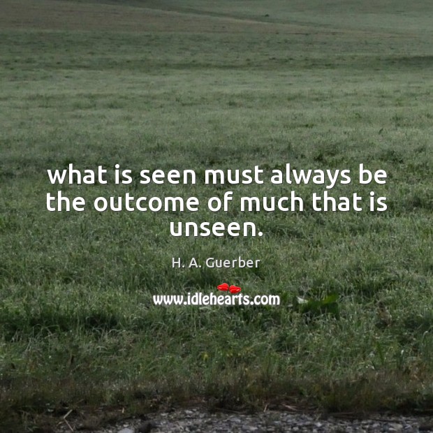 What is seen must always be the outcome of much that is unseen. H. A. Guerber Picture Quote