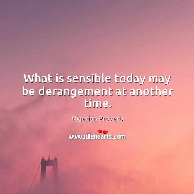 What is sensible today may be derangement at another time. Nigerian Proverbs Image