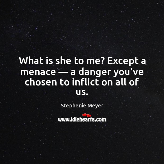 What is she to me? Except a menace — a danger you’ve chosen to inflict on all of us. Stephenie Meyer Picture Quote