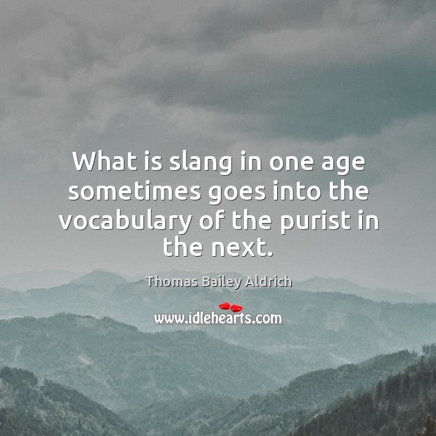 What is slang in one age sometimes goes into the vocabulary of the purist in the next. Thomas Bailey Aldrich Picture Quote