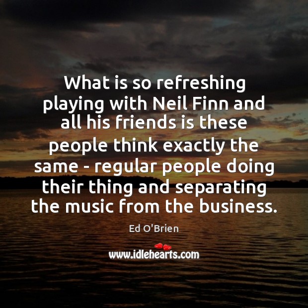 What is so refreshing playing with Neil Finn and all his friends Ed O’Brien Picture Quote