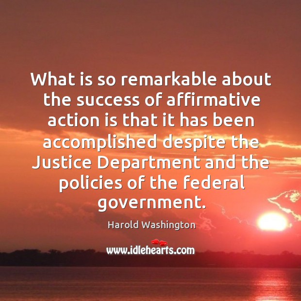 What is so remarkable about the success of affirmative action is that it has been Harold Washington Picture Quote