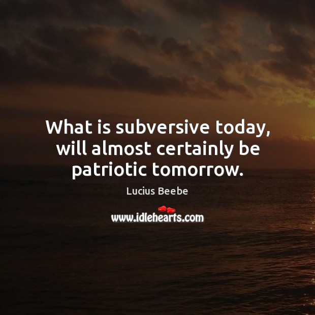 What is subversive today, will almost certainly be patriotic tomorrow. Lucius Beebe Picture Quote